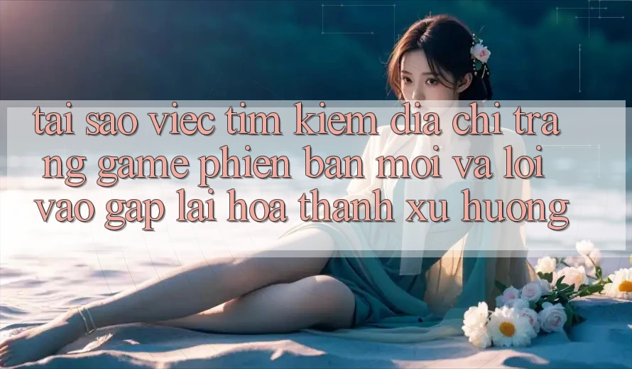 Tại sao việc tìm kiếm “Địa chỉ trang Game Phiên bản mới” và “Lối Vào Gấp” lại hóa thành xu hướng? Tại sao việc tìm kiếm “Địa chỉ trang Game Phiên bản mới” và “Lối Vào Gấp” lại hóa thành xu hướng?