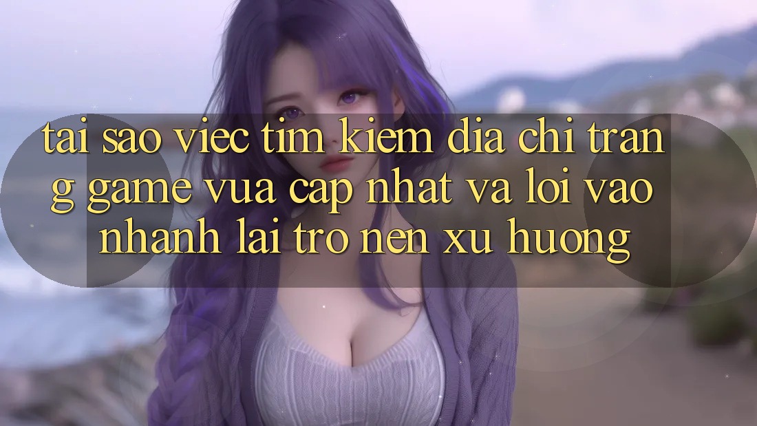 Tại sao việc tìm kiếm “Địa chỉ trang Game Vừa cập nhật” và “Lối Vào Nhanh” lại trở nên xu hướng? Tại sao việc tìm kiếm “Địa chỉ trang Game Vừa cập nhật” và “Lối Vào Nhanh” lại trở nên xu hướng?