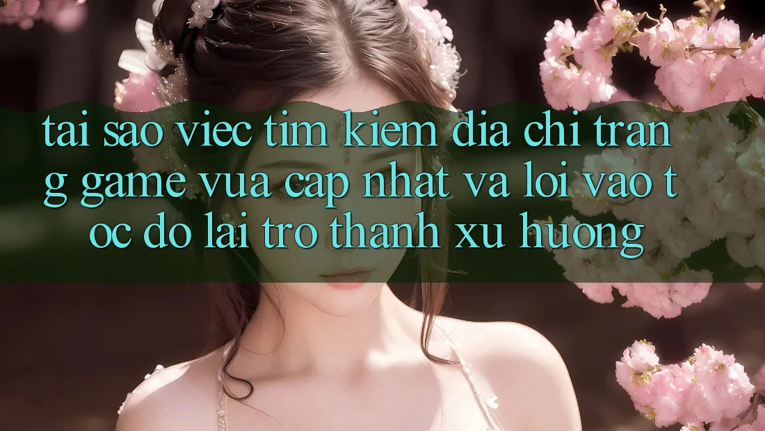 Tại sao việc tìm kiếm “Địa chỉ trang Game Vừa cập nhật” và “Lối Vào Tốc độ” lại trở thành xu hướng?