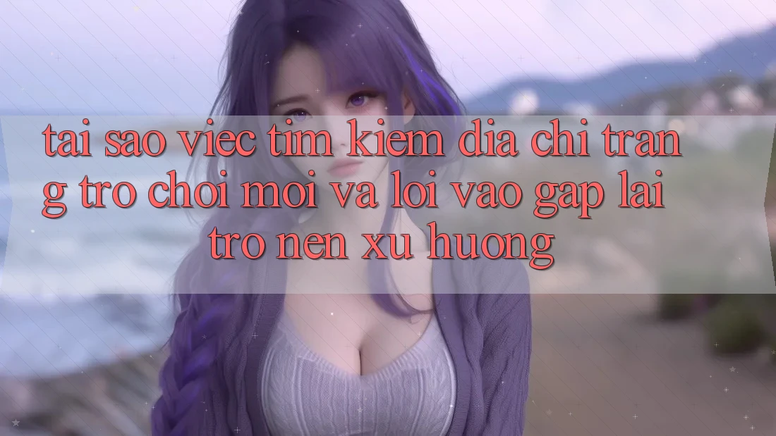 Tại sao việc tìm kiếm “Địa chỉ trang Trò chơi Mới” và “Lối Vào Gấp” lại trở nên xu hướng? Tại sao việc tìm kiếm “Địa chỉ trang Trò chơi Mới” và “Lối Vào Gấp” lại trở nên xu hướng?
