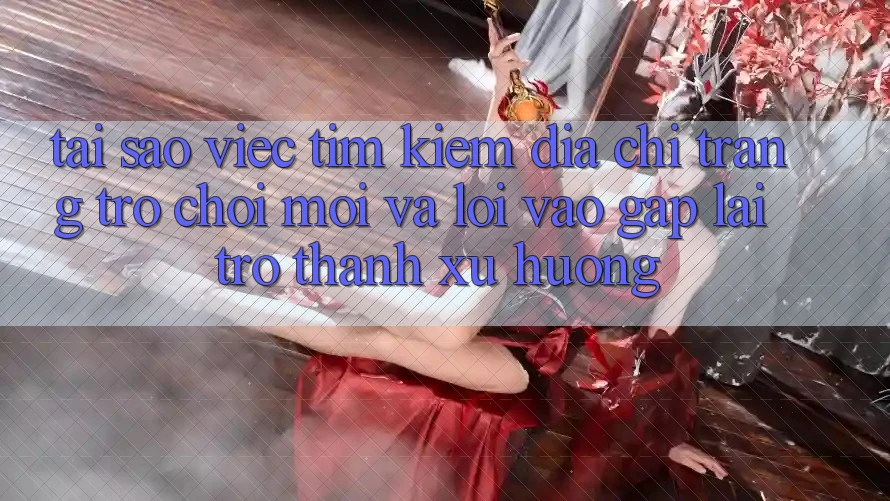 Tại sao việc tìm kiếm “Địa chỉ trang Trò chơi Mới” và “Lối Vào Gấp” lại trở thành xu hướng?