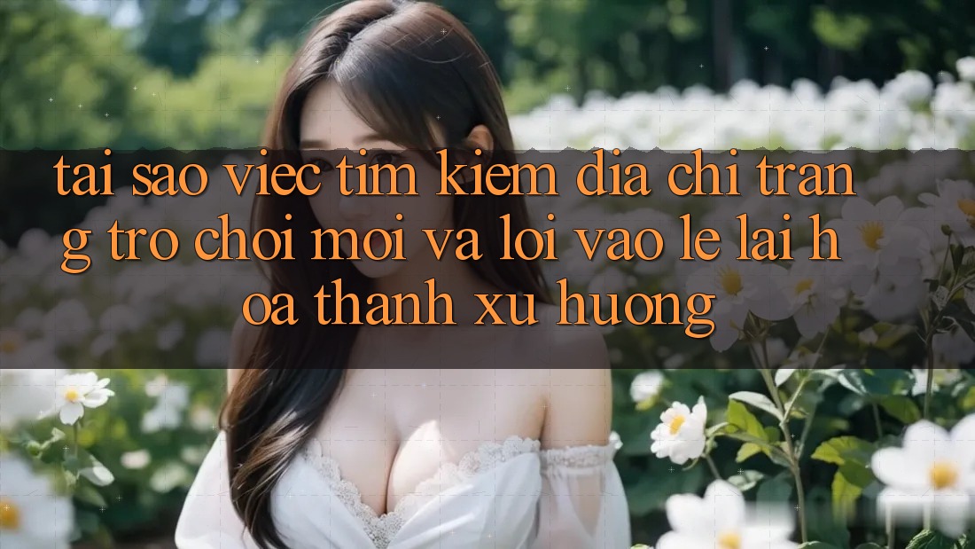 Tại sao việc tìm kiếm “Địa chỉ trang Trò chơi Mới” và “Lối Vào Lẹ” lại hóa thành xu hướng? Tại sao việc tìm kiếm “Địa chỉ trang Trò chơi Mới” và “Lối Vào Lẹ” lại hóa thành xu hướng?