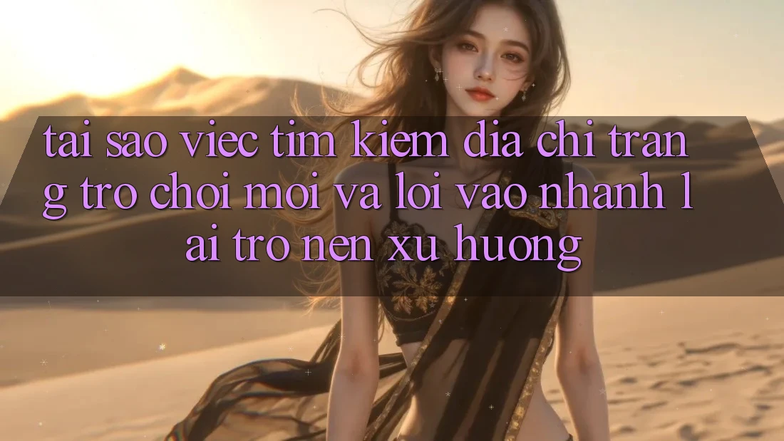 Tại sao việc tìm kiếm “Địa chỉ trang Trò chơi Mới” và “Lối Vào Nhanh” lại trở nên xu hướng?