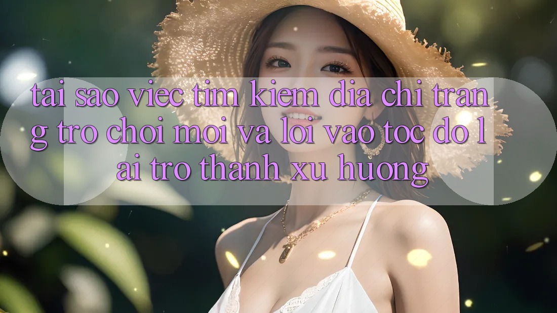 Tại sao việc tìm kiếm “Địa chỉ trang Trò chơi Mới” và “Lối Vào Tốc độ” lại trở thành xu hướng?