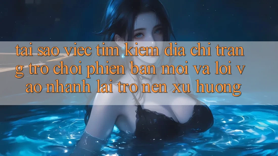 Tại sao việc tìm kiếm “Địa chỉ trang Trò chơi Phiên bản mới” và “Lối Vào Nhanh” lại trở nên xu hướng? Tại sao việc tìm kiếm “Địa chỉ trang Trò chơi Phiên bản mới” và “Lối Vào Nhanh” lại trở nên xu hướng?