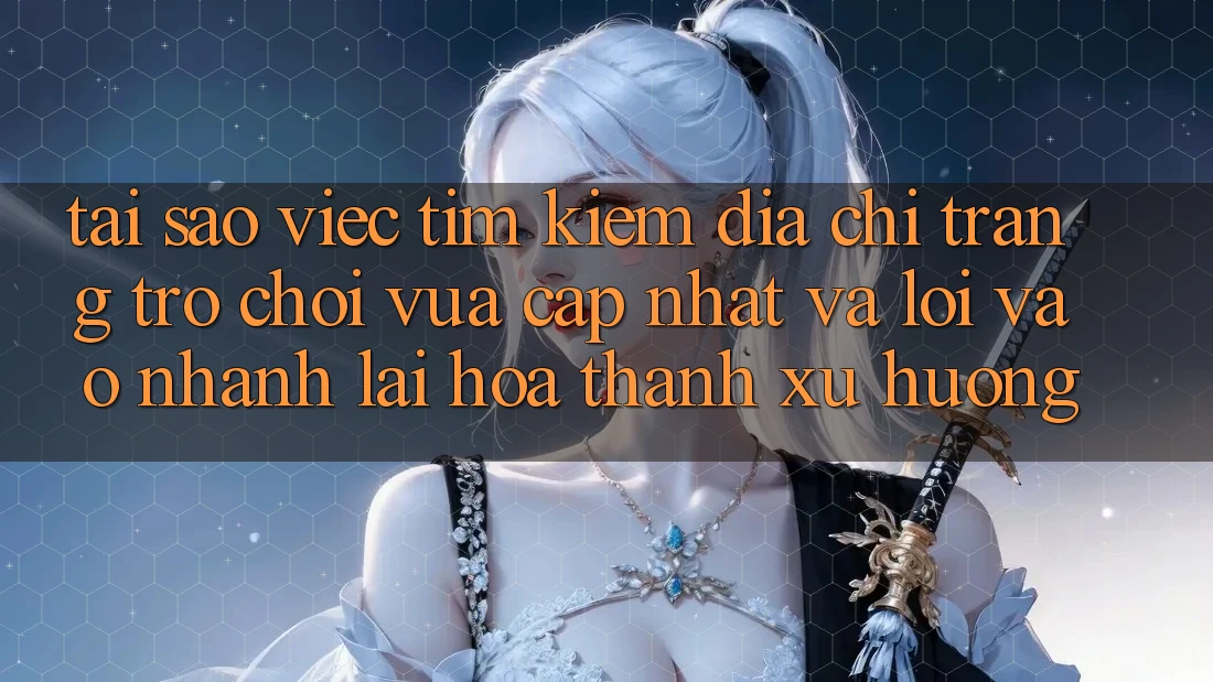 Tại sao việc tìm kiếm “Địa chỉ trang Trò chơi Vừa cập nhật” và “Lối Vào Nhanh” lại hóa thành xu hướng? Tại sao việc tìm kiếm “Địa chỉ trang Trò chơi Vừa cập nhật” và “Lối Vào Nhanh” lại hóa thành xu hướng?