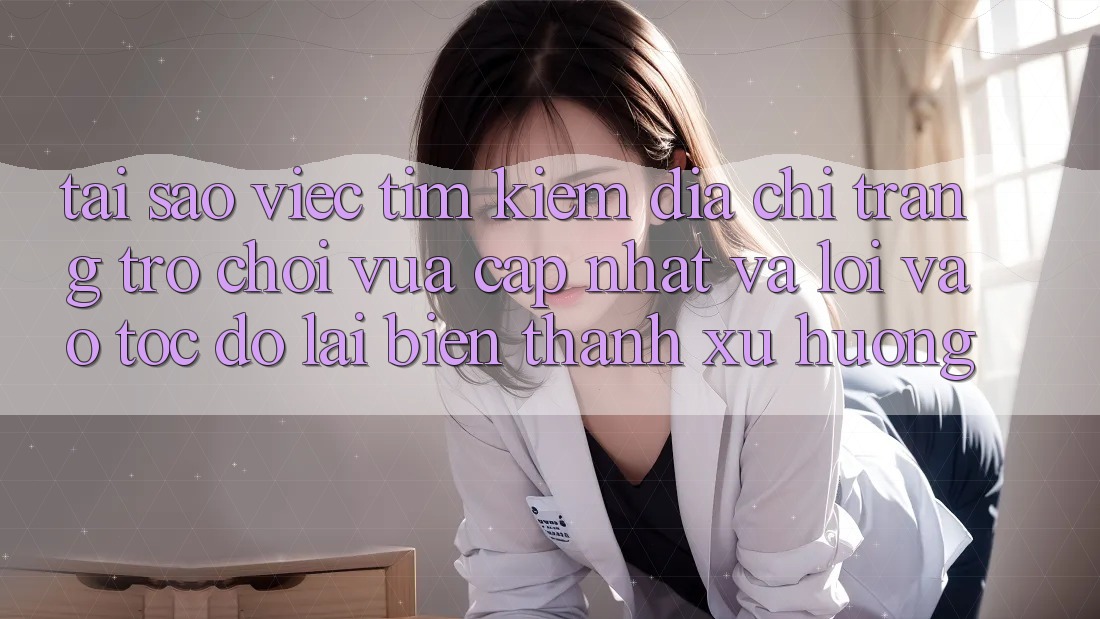 Tại sao việc tìm kiếm “Địa chỉ trang Trò chơi Vừa cập nhật” và “Lối Vào Tốc độ” lại biến thành xu hướng?