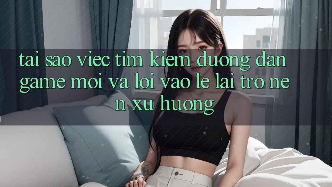 Tại sao việc tìm kiếm “Đường dẫn Game Mới” và “Lối Vào Lẹ” lại trở nên xu hướng? Tại sao việc tìm kiếm “Đường dẫn Game Mới” và “Lối Vào Lẹ” lại trở nên xu hướng?