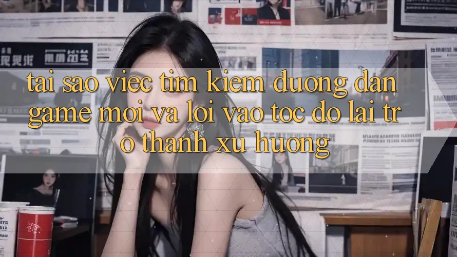 Tại sao việc tìm kiếm “Đường dẫn Game Mới” và “Lối Vào Tốc độ” lại trở thành xu hướng? Tại sao việc tìm kiếm “Đường dẫn Game Mới” và “Lối Vào Tốc độ” lại trở thành xu hướng?