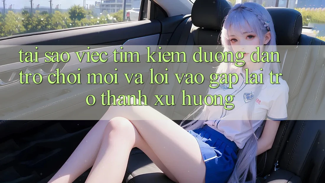 Tại sao việc tìm kiếm “Đường dẫn Trò chơi Mới” và “Lối Vào Gấp” lại trở thành xu hướng?