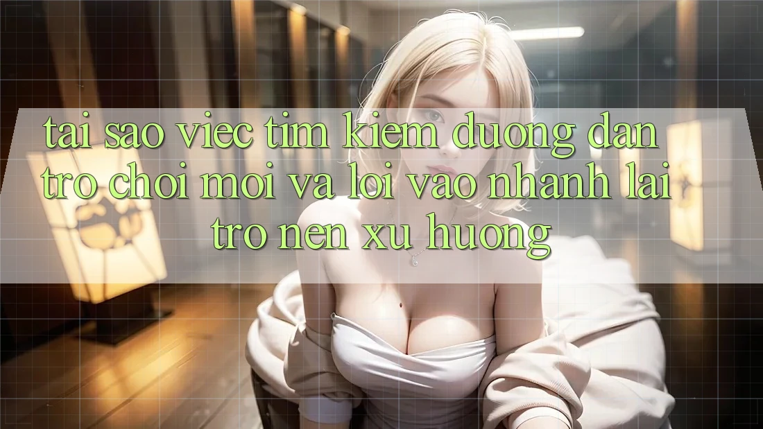 Tại sao việc tìm kiếm “Đường dẫn Trò chơi Mới” và “Lối Vào Nhanh” lại trở nên xu hướng?
