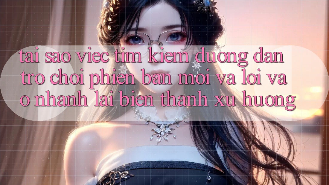 Tại sao việc tìm kiếm “Đường dẫn Trò chơi Phiên bản mới” và “Lối Vào Nhanh” lại biến thành xu hướng?