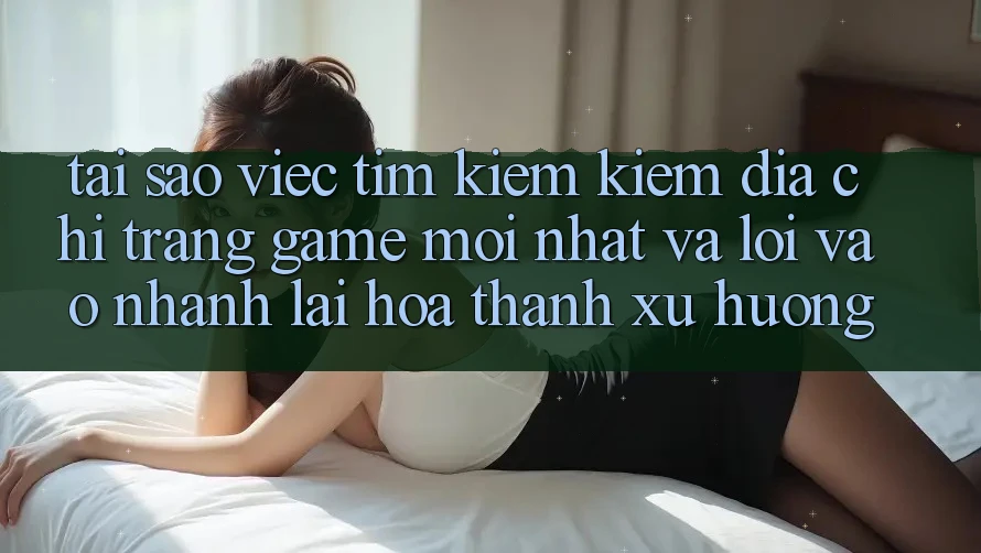 Tại sao việc tìm kiếm kiếm “Địa chỉ trang Game Mới nhất” và “Lối Vào Nhanh” lại hóa thành xu hướng? Tại sao việc tìm kiếm kiếm “Địa chỉ trang Game Mới nhất” và “Lối Vào Nhanh” lại hóa thành xu hướng?