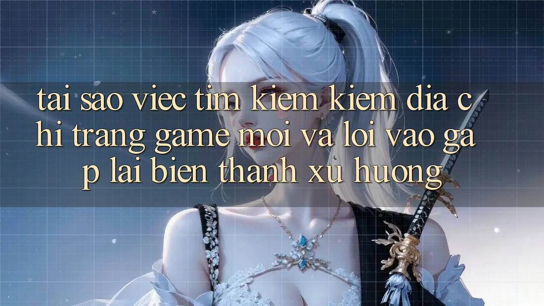 Tại sao việc tìm kiếm kiếm “Địa chỉ trang Game Mới” và “Lối Vào Gấp” lại biến thành xu hướng? Tại sao việc tìm kiếm kiếm “Địa chỉ trang Game Mới” và “Lối Vào Gấp” lại biến thành xu hướng?