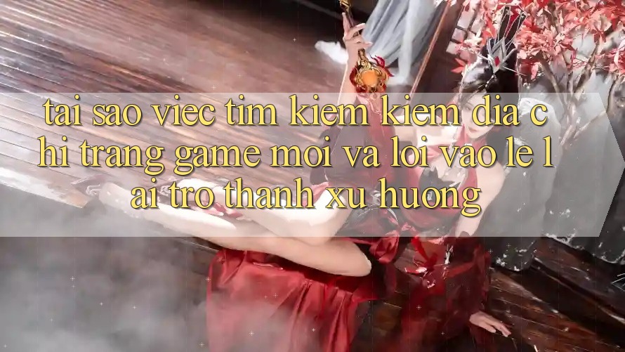 Tại sao việc tìm kiếm kiếm “Địa chỉ trang Game Mới” và “Lối Vào Lẹ” lại trở thành xu hướng? Tại sao việc tìm kiếm kiếm “Địa chỉ trang Game Mới” và “Lối Vào Lẹ” lại trở thành xu hướng?