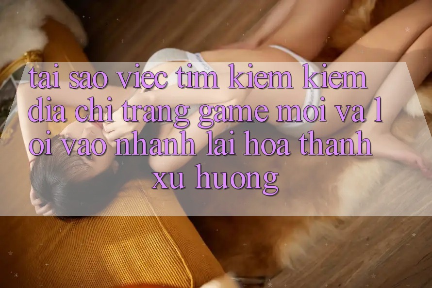 Tại sao việc tìm kiếm kiếm “Địa chỉ trang Game Mới” và “Lối Vào Nhanh” lại hóa thành xu hướng? Tại sao việc tìm kiếm kiếm “Địa chỉ trang Game Mới” và “Lối Vào Nhanh” lại hóa thành xu hướng?