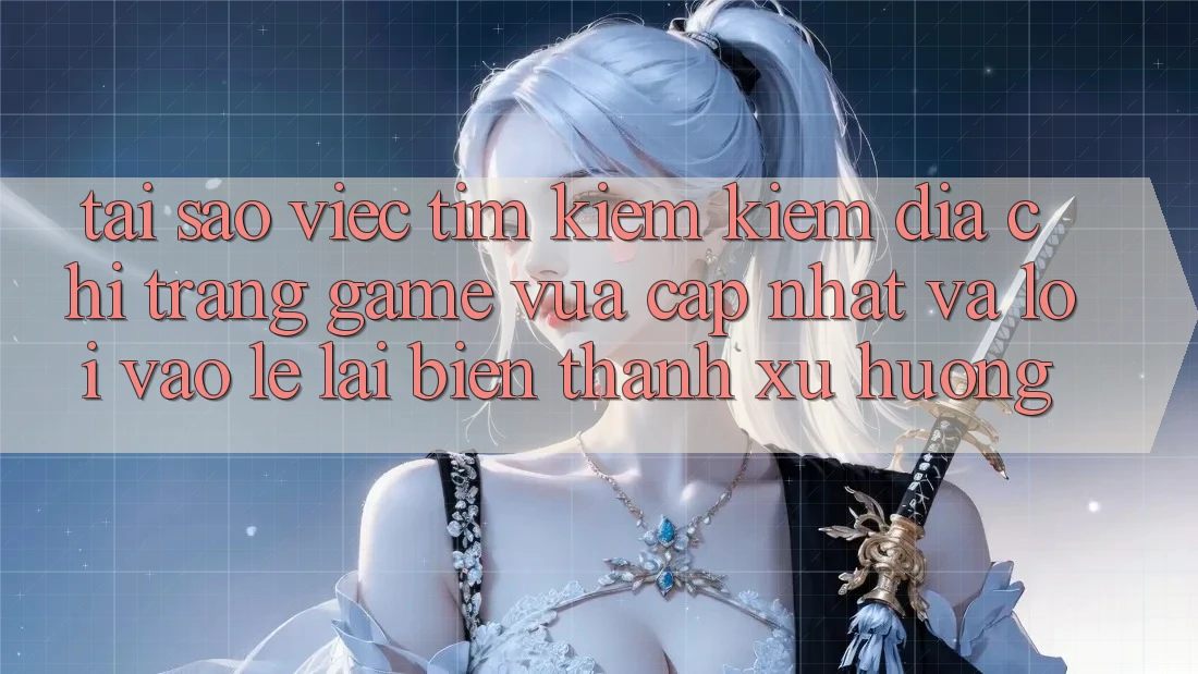 Tại sao việc tìm kiếm kiếm “Địa chỉ trang Game Vừa cập nhật” và “Lối Vào Lẹ” lại biến thành xu hướng?