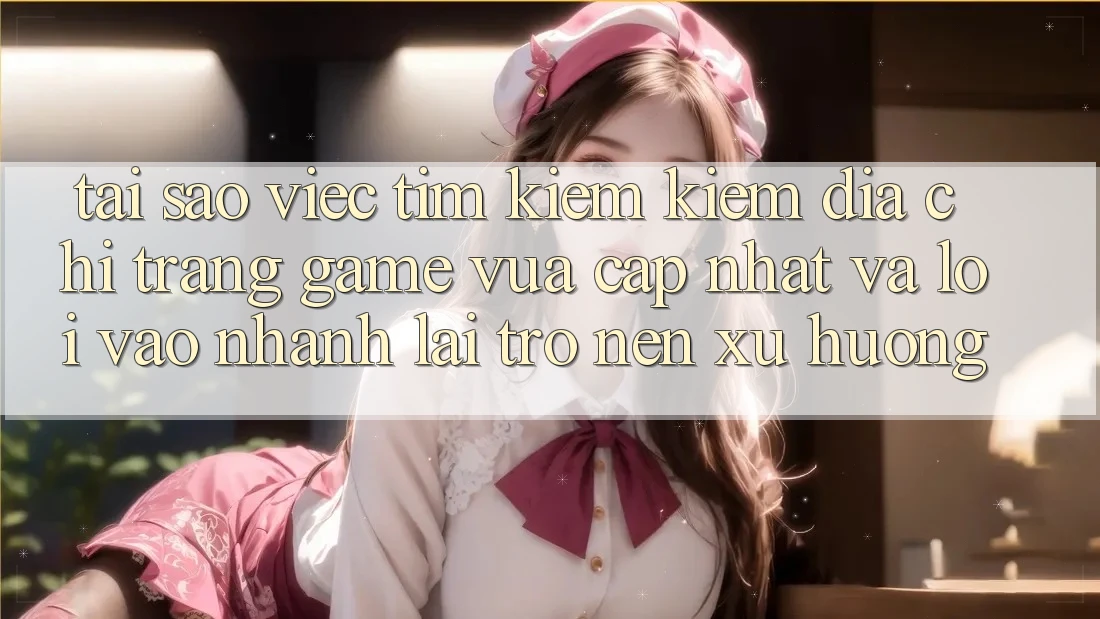 Tại sao việc tìm kiếm kiếm “Địa chỉ trang Game Vừa cập nhật” và “Lối Vào Nhanh” lại trở nên xu hướng?