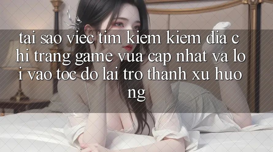 Tại sao việc tìm kiếm kiếm “Địa chỉ trang Game Vừa cập nhật” và “Lối Vào Tốc độ” lại trở thành xu hướng?