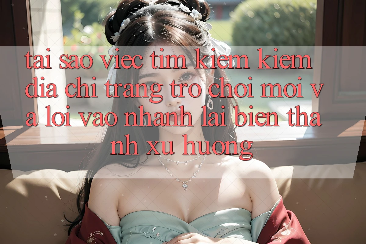 Tại sao việc tìm kiếm kiếm “Địa chỉ trang Trò chơi Mới” và “Lối Vào Nhanh” lại biến thành xu hướng?