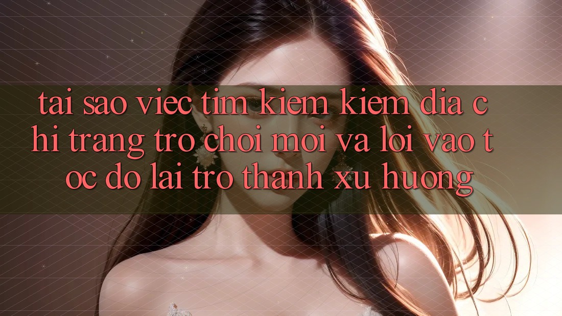 Tại sao việc tìm kiếm kiếm “Địa chỉ trang Trò chơi Mới” và “Lối Vào Tốc độ” lại trở thành xu hướng?