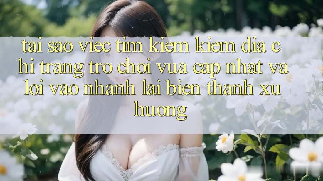 Tại sao việc tìm kiếm kiếm “Địa chỉ trang Trò chơi Vừa cập nhật” và “Lối Vào Nhanh” lại biến thành xu hướng?