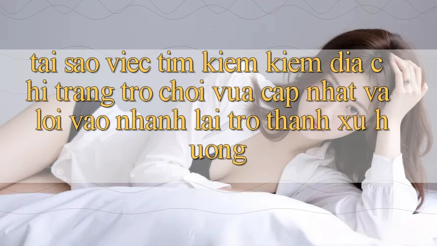 Tại sao việc tìm kiếm kiếm “Địa chỉ trang Trò chơi Vừa cập nhật” và “Lối Vào Nhanh” lại trở thành xu hướng?
