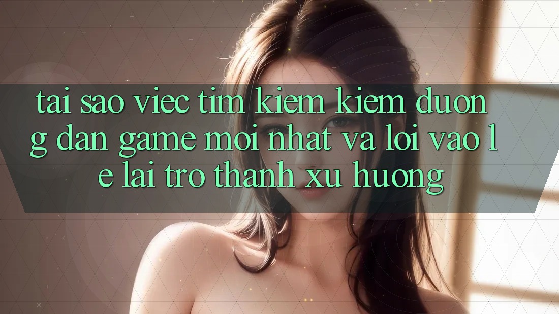 Tại sao việc tìm kiếm kiếm “Đường dẫn Game Mới nhất” và “Lối Vào Lẹ” lại trở thành xu hướng? Tại sao việc tìm kiếm kiếm “Đường dẫn Game Mới nhất” và “Lối Vào Lẹ” lại trở thành xu hướng?