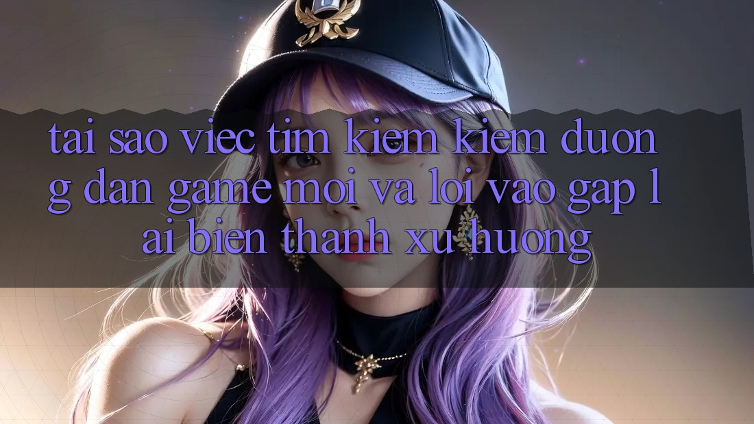 Tại sao việc tìm kiếm kiếm “Đường dẫn Game Mới” và “Lối Vào Gấp” lại biến thành xu hướng?