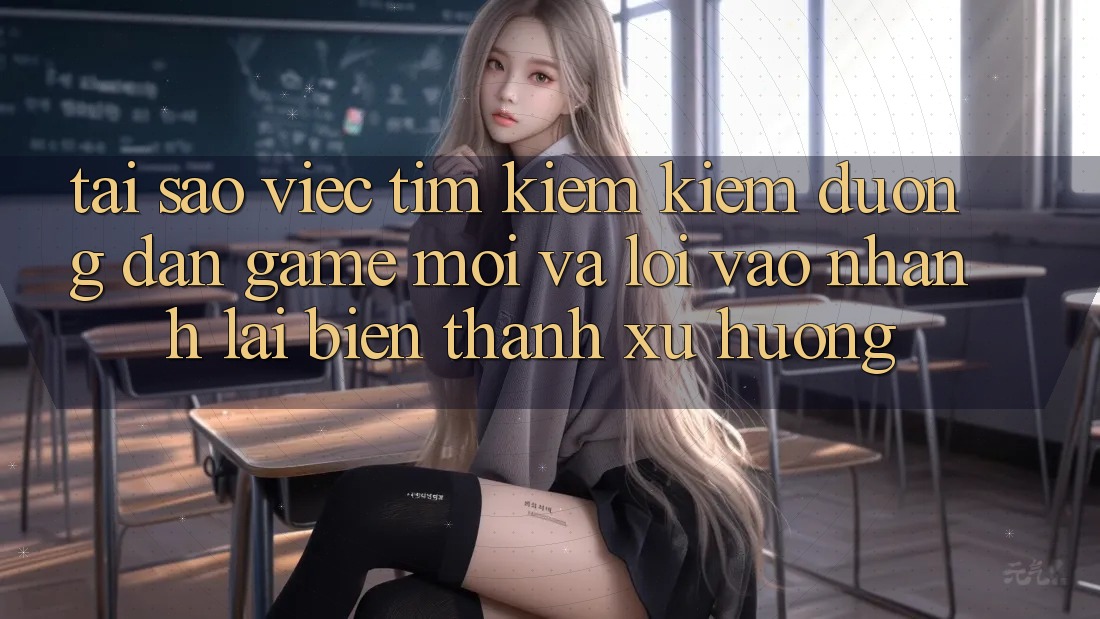 Tại sao việc tìm kiếm kiếm “Đường dẫn Game Mới” và “Lối Vào Nhanh” lại biến thành xu hướng?