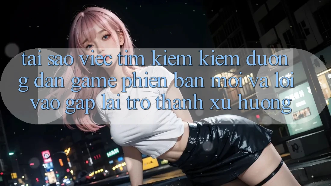 Tại sao việc tìm kiếm kiếm “Đường dẫn Game Phiên bản mới” và “Lối Vào Gấp” lại trở thành xu hướng? Tại sao việc tìm kiếm kiếm “Đường dẫn Game Phiên bản mới” và “Lối Vào Gấp” lại trở thành xu hướng?