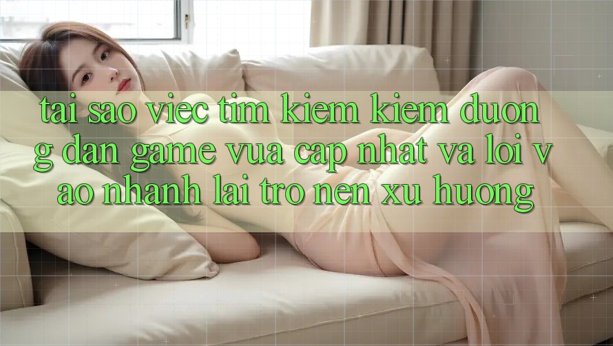 Tại sao việc tìm kiếm kiếm “Đường dẫn Game Vừa cập nhật” và “Lối Vào Nhanh” lại trở nên xu hướng?