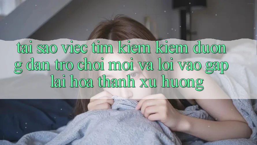 Tại sao việc tìm kiếm kiếm “Đường dẫn Trò chơi Mới” và “Lối Vào Gấp” lại hóa thành xu hướng?