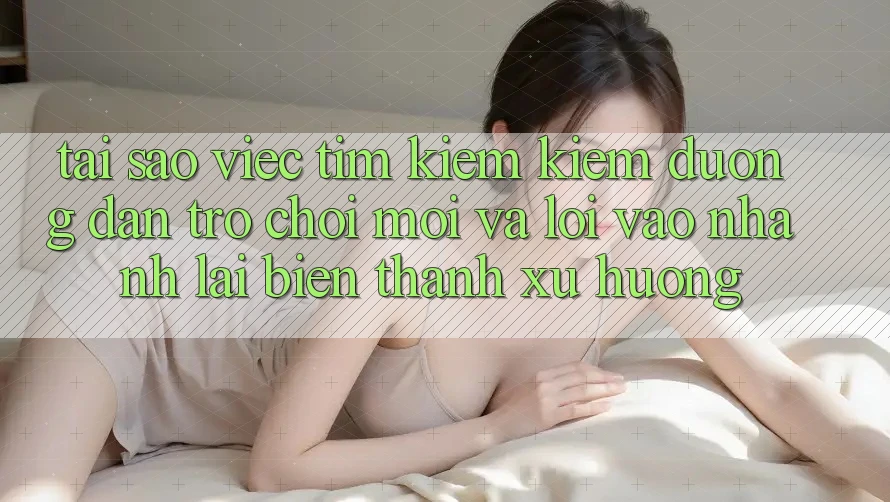 Tại sao việc tìm kiếm kiếm “Đường dẫn Trò chơi Mới” và “Lối Vào Nhanh” lại biến thành xu hướng?