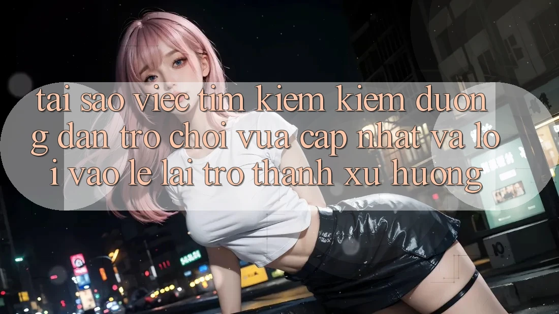 Tại sao việc tìm kiếm kiếm “Đường dẫn Trò chơi Vừa cập nhật” và “Lối Vào Lẹ” lại trở thành xu hướng?