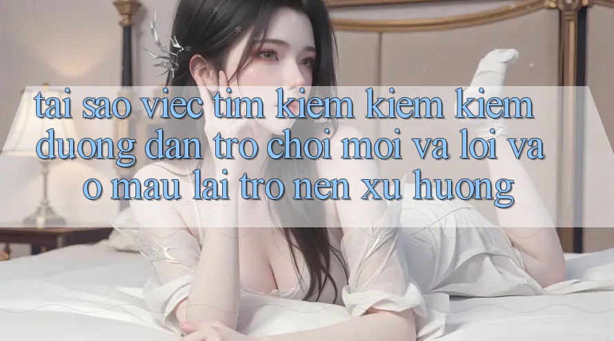 Tại sao việc tìm kiếm kiếm kiếm “Đường dẫn Trò chơi Mới” và “Lối Vào Mau” lại trở nên xu hướng?