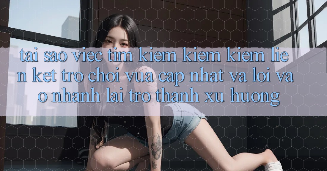Tại sao việc tìm kiếm kiếm kiếm “Liên kết Trò chơi Vừa cập nhật” và “Lối Vào Nhanh” lại trở thành xu hướng? Tại sao việc tìm kiếm kiếm kiếm “Liên kết Trò chơi Vừa cập nhật” và “Lối Vào Nhanh” lại trở thành xu hướng?