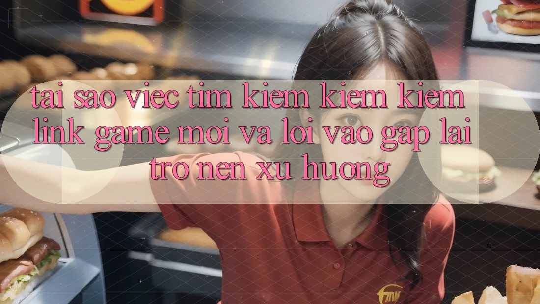 Tại sao việc tìm kiếm kiếm kiếm “Link Game Mới” và “Lối Vào Gấp” lại trở nên xu hướng?