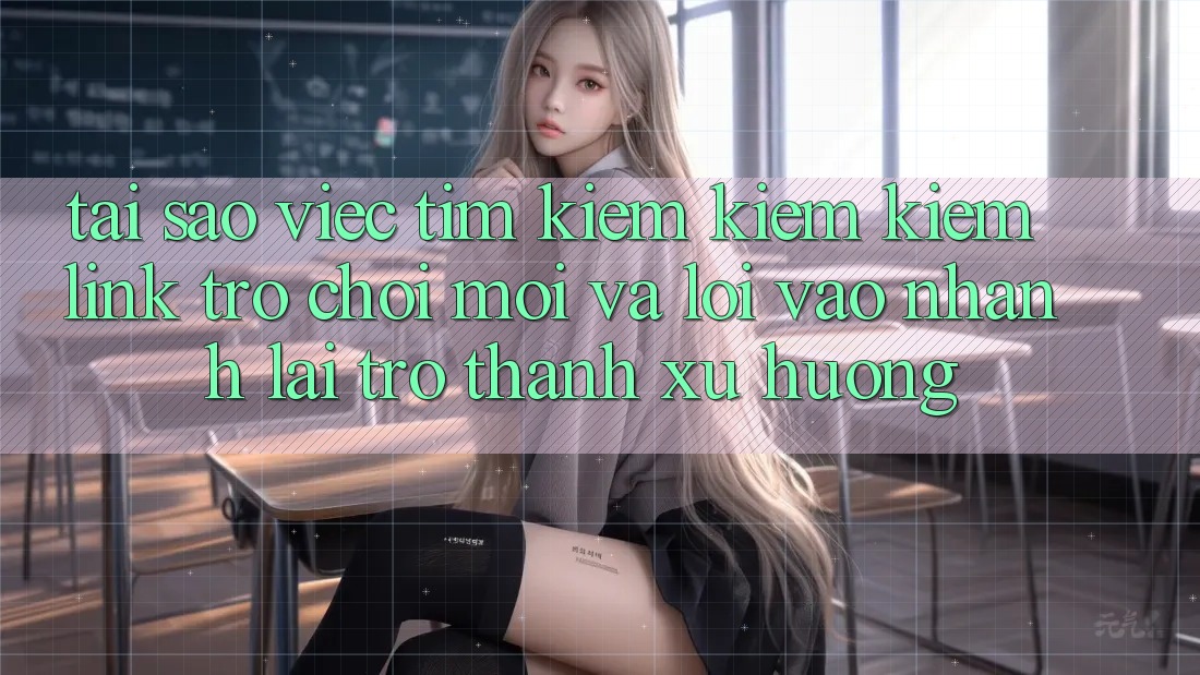 Tại sao việc tìm kiếm kiếm kiếm “Link Trò chơi Mới” và “Lối Vào Nhanh” lại trở thành xu hướng?