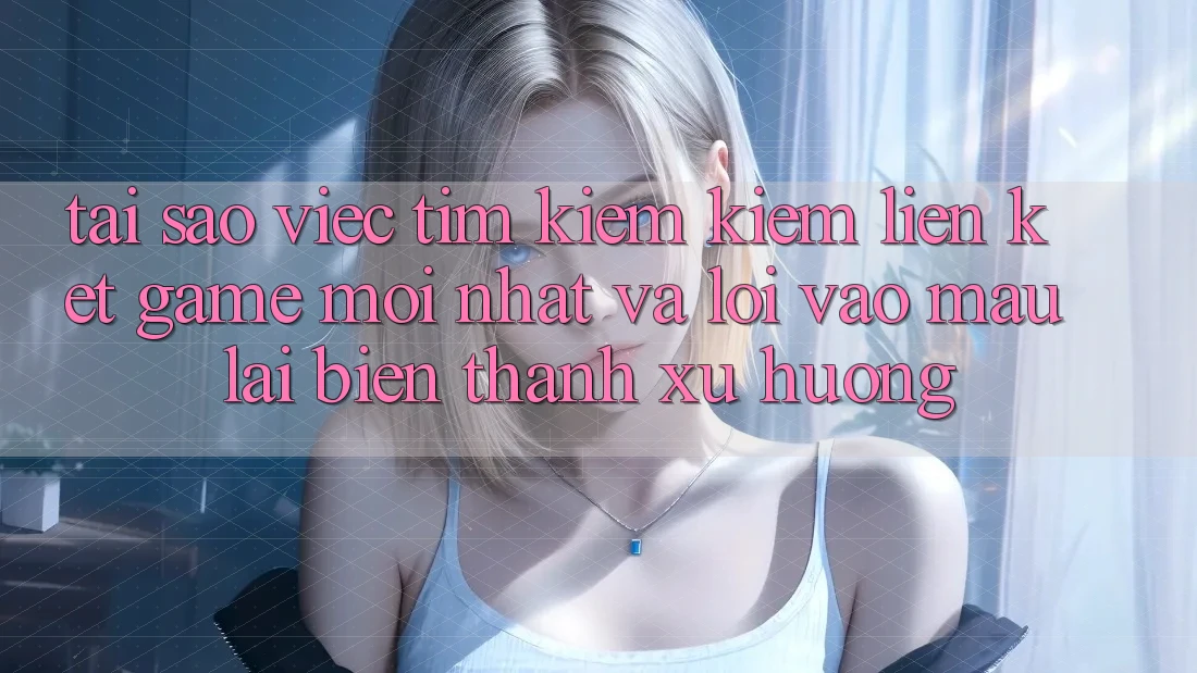 Tại sao việc tìm kiếm kiếm “Liên kết Game Mới nhất” và “Lối Vào Mau” lại biến thành xu hướng?