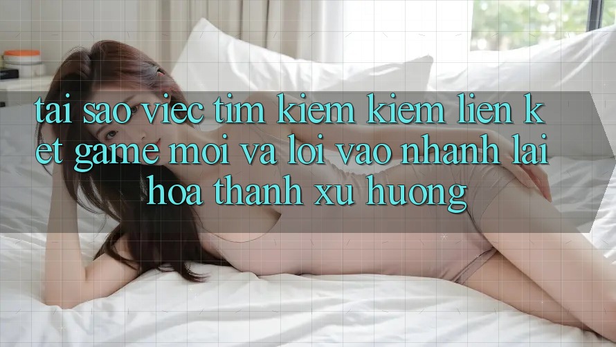 Tại sao việc tìm kiếm kiếm “Liên kết Game Mới” và “Lối Vào Nhanh” lại hóa thành xu hướng?