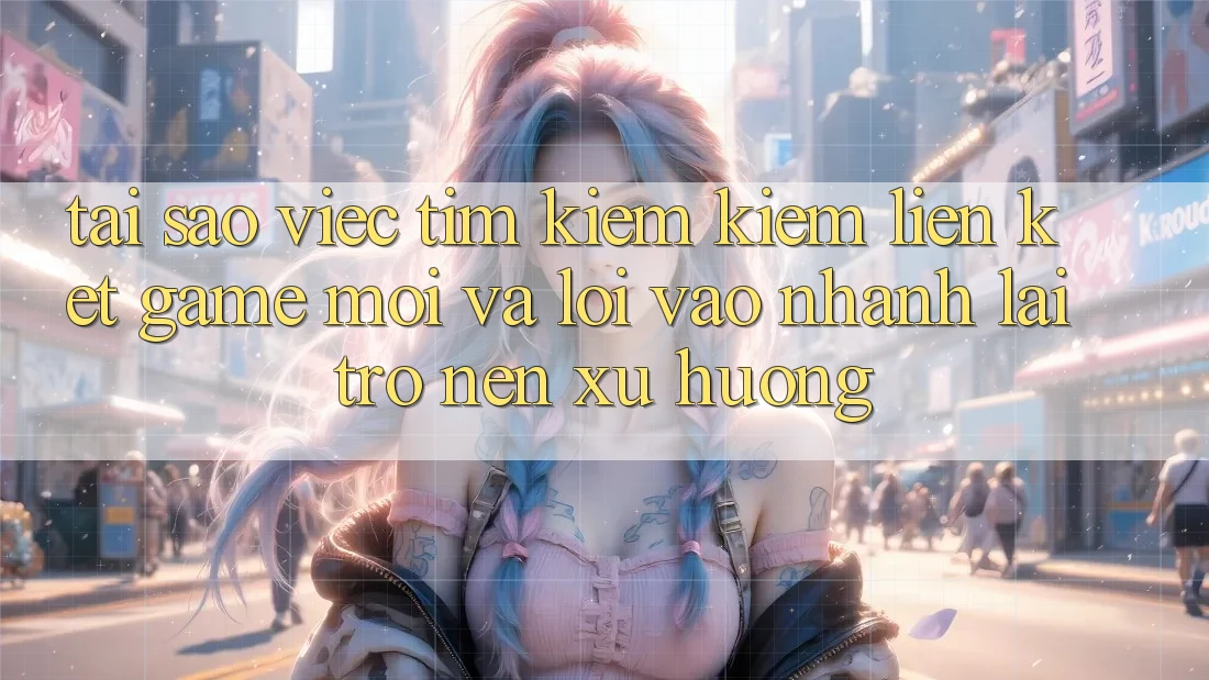 Tại sao việc tìm kiếm kiếm “Liên kết Game Mới” và “Lối Vào Nhanh” lại trở nên xu hướng? Tại sao việc tìm kiếm kiếm “Liên kết Game Mới” và “Lối Vào Nhanh” lại trở nên xu hướng?