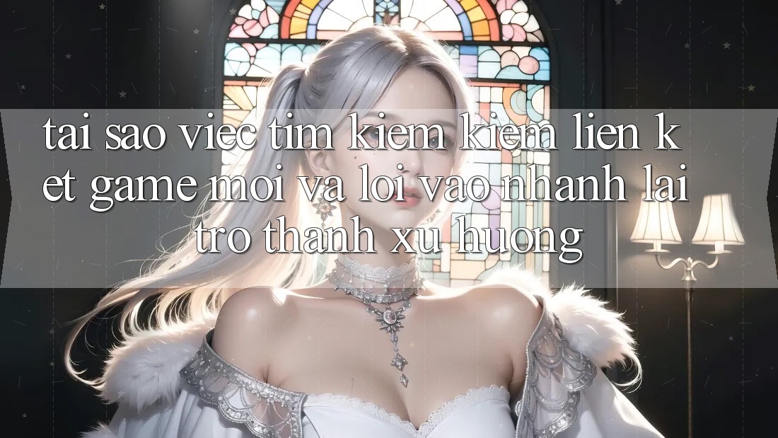Tại sao việc tìm kiếm kiếm “Liên kết Game Mới” và “Lối Vào Nhanh” lại trở thành xu hướng?