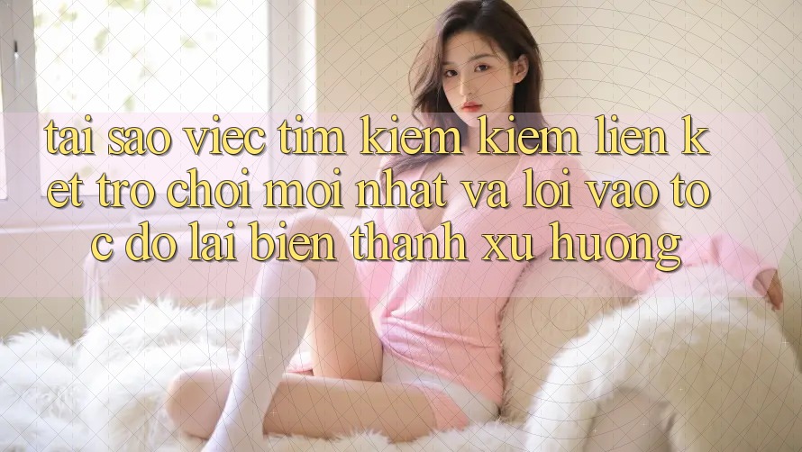 Tại sao việc tìm kiếm kiếm “Liên kết Trò chơi Mới nhất” và “Lối Vào Tốc độ” lại biến thành xu hướng?