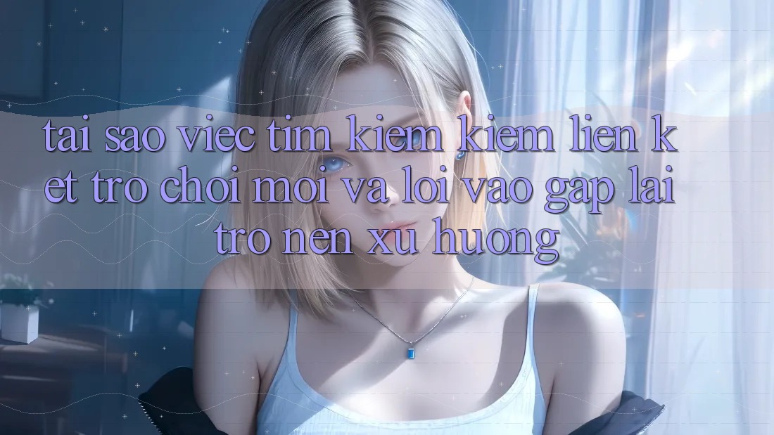 Tại sao việc tìm kiếm kiếm “Liên kết Trò chơi Mới” và “Lối Vào Gấp” lại trở nên xu hướng?