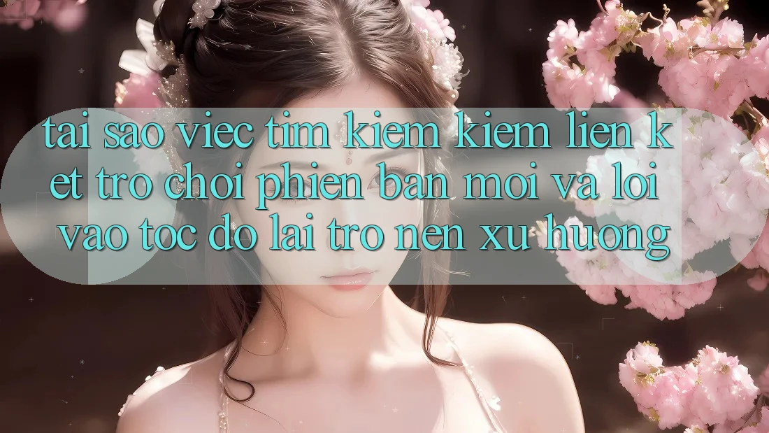 Tại sao việc tìm kiếm kiếm “Liên kết Trò chơi Phiên bản mới” và “Lối Vào Tốc độ” lại trở nên xu hướng?