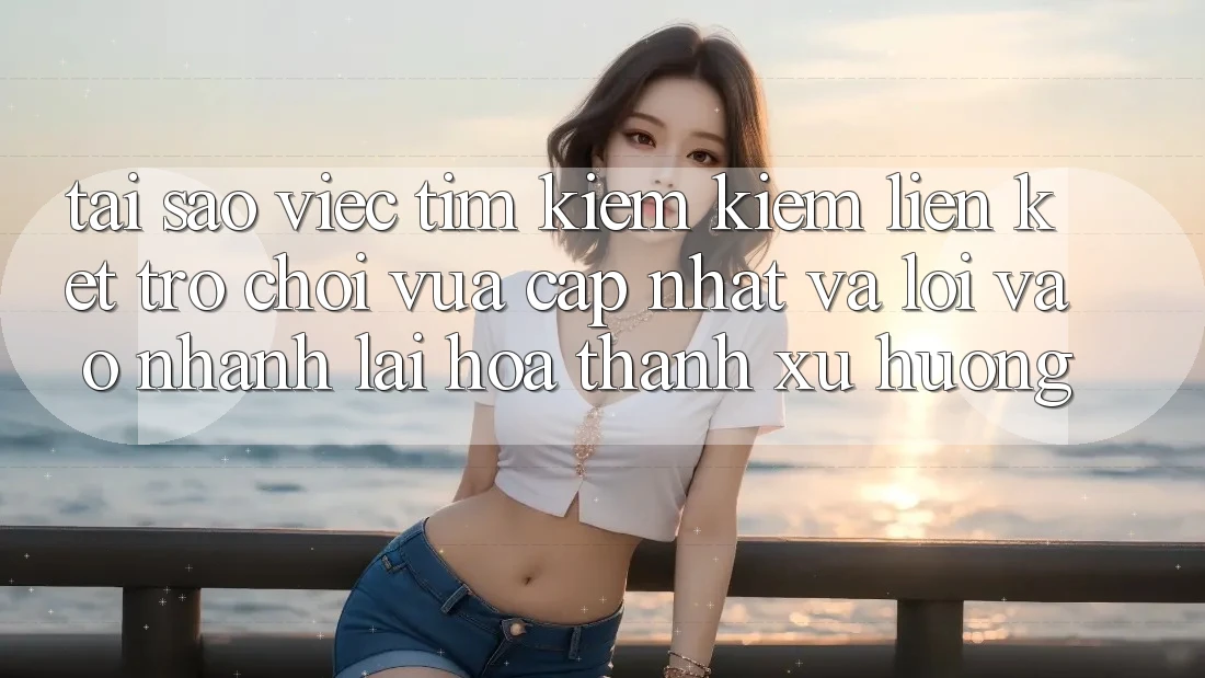 Tại sao việc tìm kiếm kiếm “Liên kết Trò chơi Vừa cập nhật” và “Lối Vào Nhanh” lại hóa thành xu hướng?