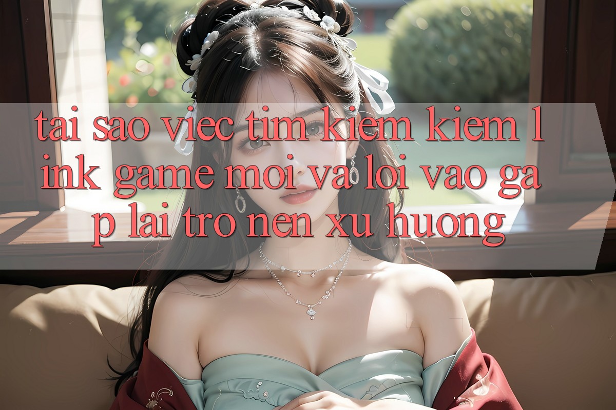 Tại sao việc tìm kiếm kiếm “Link Game Mới” và “Lối Vào Gấp” lại trở nên xu hướng? Tại sao việc tìm kiếm kiếm “Link Game Mới” và “Lối Vào Gấp” lại trở nên xu hướng?