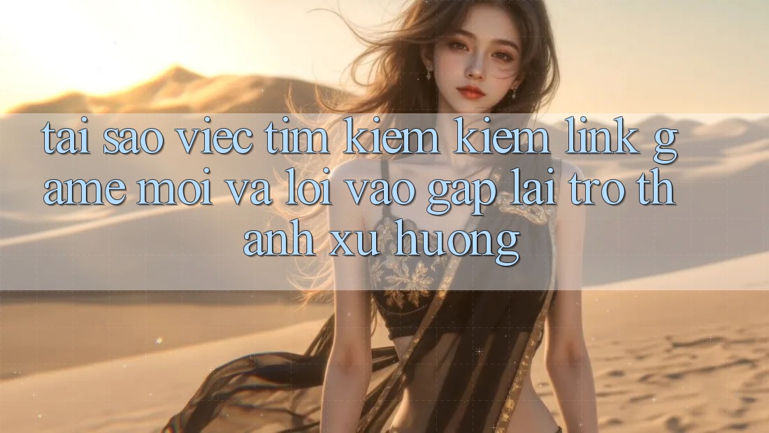 Tại sao việc tìm kiếm kiếm “Link Game Mới” và “Lối Vào Gấp” lại trở thành xu hướng?