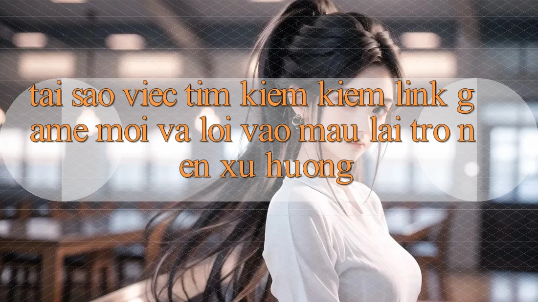 Tại sao việc tìm kiếm kiếm “Link Game Mới” và “Lối Vào Mau” lại trở nên xu hướng? Tại sao việc tìm kiếm kiếm “Link Game Mới” và “Lối Vào Mau” lại trở nên xu hướng?